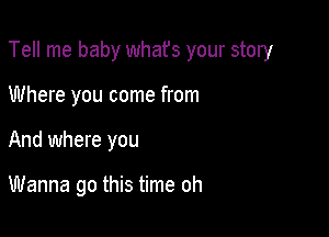 Tell me baby whafs your story

Where you come from
And where you

Wanna go this time oh