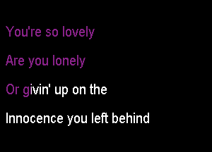 You're so lovely

Are you lonely
0r givin' up on the

Innocence you left behind