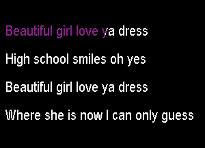 Beautiful girl love ya dress

High school smiles oh yes

Beautiful girl love ya dress

Where she is now I can only guess