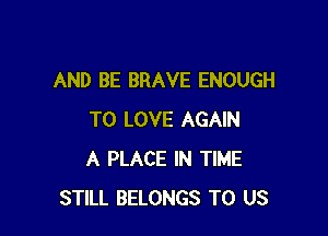 AND BE BRAVE ENOUGH

TO LOVE AGAIN
A PLACE IN TIME
STILL BELONGS TO US
