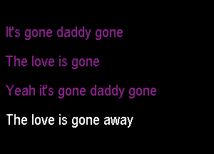 Ifs gone daddy gone

The love is gone

Yeah its gone daddy gone

The love is gone away