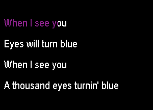 When I see you
Eyes will turn blue

When I see you

A thousand eyes turnin' blue