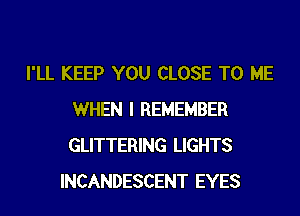 I'LL KEEP YOU CLOSE TO ME
WHEN I REMEMBER
GLITTERING LIGHTS

INCANDESCENT EYES