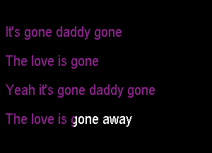 Ifs gone daddy gone

The love is gone

Yeah its gone daddy gone

The love is gone away