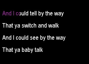 And I could tell by the way
That ya switch and walk

And I could see by the way
That ya baby talk