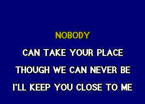 NOBODY

CAN TAKE YOUR PLACE
THOUGH WE CAN NEVER BE
I'LL KEEP YOU CLOSE TO ME