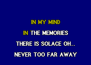 IN MY MIND

IN THE MEMORIES
THERE IS SOLACE 0H..
NEVER T00 FAR AWAY