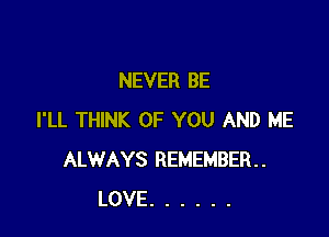 NEVER BE

I'LL THINK OF YOU AND ME
ALWAYS REMEMBER
LOVE ......
