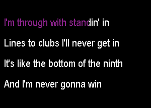 I'm through with standin' in

Lines to clubs I'll never get in

It's like the bottom of the ninth

And I'm never gonna win