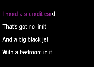 I need a a credit card

Thafs got no limit

And a big black jet
With a bedroom in it