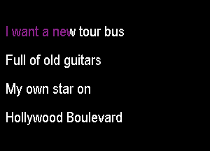 I want a new tour bus
Full of old guitars

My own star on

Hollywood Boulevard