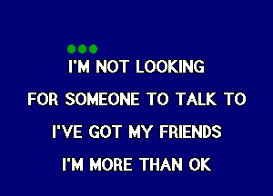 I'M NOT LOOKING

FOR SOMEONE TO TALK TO
I'VE GOT MY FRIENDS
I'M MORE THAN 0K