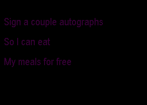 Sign a couple autographs

So I can eat

My meals for free