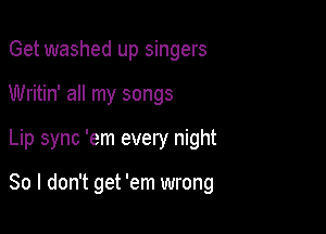 Get washed up singers
Writin' all my songs

Lip sync 'em every night

So I don't get 'em wrong