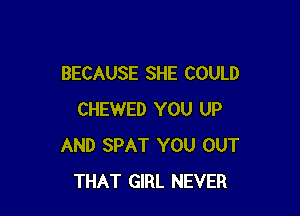 BECAUSE SHE COULD

CHEWED YOU UP
AND SPAT YOU OUT
THAT GIRL NEVER