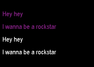 Hey hey

I wanna be a rockstar

Hey hey

lwanna be a rockstar