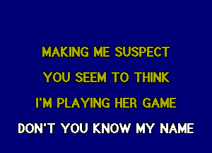 MAKING ME SUSPECT

YOU SEEM TO THINK
I'M PLAYING HER GAME
DON'T YOU KNOW MY NAME