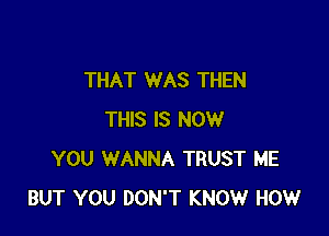 THAT WAS THEN

THIS IS NOW
YOU WANNA TRUST ME
BUT YOU DON'T KNOW HOW