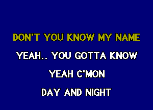 DON'T YOU KNOW MY NAME

YEAH.. YOU GOTTA KNOW
YEAH C'MON
DAY AND NIGHT