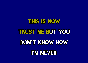 THIS IS NOW

TRUST ME BUT YOU
DON'T KNOW HOW
I'M NEVER