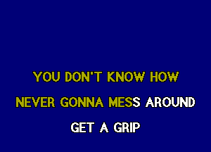 YOU DON'T KNOW HOW
NEVER GONNA MESS AROUND
GET A GRIP