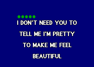 I DON'T NEED YOU TO

TELL ME I'M PRETTY
TO MAKE ME FEEL
BEAUTIFUL