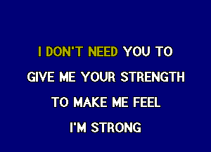 I DON'T NEED YOU TO

GIVE ME YOUR STRENGTH
TO MAKE ME FEEL
I'M STRONG