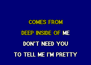 COMES FROM

DEEP INSIDE OF ME
DON'T NEED YOU
TO TELL ME I'M PRETTY