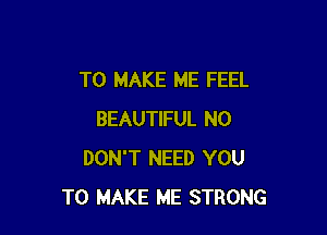 TO MAKE ME FEEL

BEAUTIFUL N0
DON'T NEED YOU
TO MAKE ME STRONG