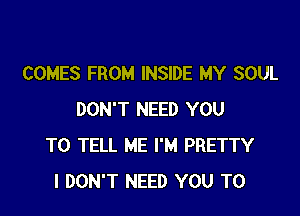 COMES FROM INSIDE MY SOUL

DON'T NEED YOU
TO TELL ME I'M PRETTY
I DON'T NEED YOU TO