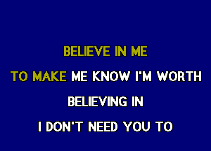 BELIEVE IN ME

TO MAKE ME KNOW I'M WORTH
BELIEVING IN
I DON'T NEED YOU TO