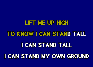 LIFT ME UP HIGH

TO KNOW I CAN STAND TALL
I CAN STAND TALL
I CAN STAND MY OWN GROUND