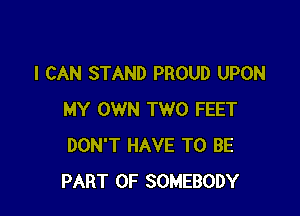 I CAN STAND PROUD UPON

MY OWN TWO FEET
DON'T HAVE TO BE
PART OF SOMEBODY