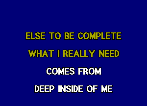 ELSE TO BE COMPLETE

WHAT I REALLY NEED
COMES FROM
DEEP INSIDE OF ME