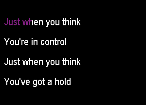 Just when you think
You're in control

Just when you think

You've got a hold