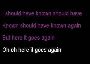 I should have known should have

Known should have known again

But here it goes again

Oh oh here it goes again