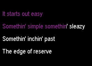 It starts out easy
Somethin' simple somethin' sleazy

Somethin' inchin' past

The edge of reserve