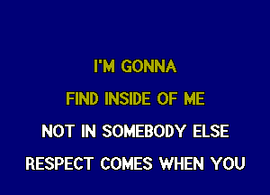 I'M GONNA

FIND INSIDE OF ME
NOT IN SOMEBODY ELSE
RESPECT COMES WHEN YOU
