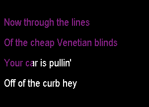 Now through the lines

0f the cheap Venetian blinds

Your car is pullin'

Off of the curb hey