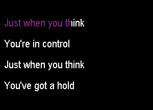 Just when you think
You're in control

Just when you think

You've got a hold