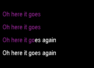 0h here it goes
0h here it goes

0h here it goes again

Oh here it goes again