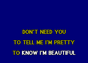 DON'T NEED YOU
TO TELL ME I'M PRETTY
TO KNOW I'M BEAUTIFUL