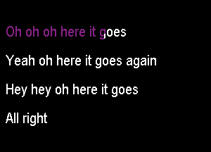Oh oh oh here it goes

Yeah oh here it goes again

Hey hey oh here it goes
All right