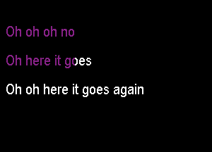 Oh oh oh no
0h here it goes

Oh oh here it goes again