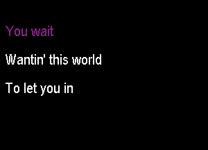 You wait

Wantin' this world

To let you in