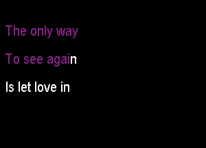 The only way

To see again

Is let love in