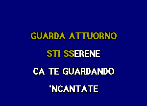 GUARDA ATTUORNO

STI SSERENE
CA TE GUARDANDO
'NCANTATE