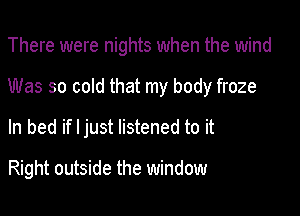 There were nights when the wind

Was so cold that my body froze

In bed if I just listened to it

Right outside the window