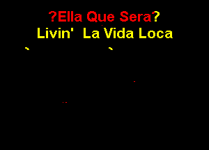 ?Ella Que Sera?
Livin' La Vida Loca