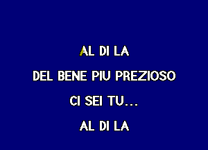 AL DI LA

DEL BENE PlU PREZIOSO
Cl SEI TU...
AL DI LA